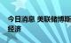 今日消息 美联储博斯蒂克：美联储必须放缓经济