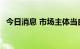 今日消息 市场主体当自强 政策效能可倍增