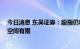 今日消息 东吴证券：股指仍将维持宽幅震荡格局 下方大跌空间有限