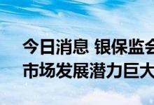 今日消息 银保监会：目前保险业运行稳健，市场发展潜力巨大