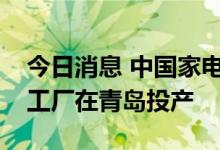 今日消息 中国家电行业首个绿色再循环互联工厂在青岛投产
