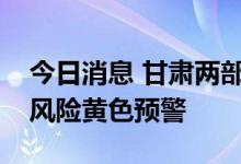 今日消息 甘肃两部门联合发布地质灾害气象风险黄色预警