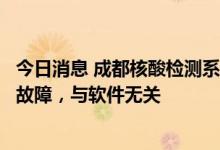 今日消息 成都核酸检测系统出现异常，东软集团回应：网络故障，与软件无关