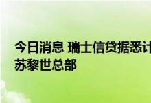 今日消息 瑞士信贷据悉计划裁减4000个职位，大部分位于苏黎世总部