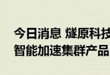 今日消息 燧原科技发布“云燧智算机”人工智能加速集群产品