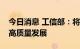 今日消息 工信部：将从四方面推动汽车产业高质量发展