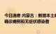 今日消息 内蒙古：新增本土确诊病例4例，无新增境外输入确诊病例和无症状感染者