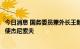 今日消息 国务委员兼外长王毅会见即将离任的俄罗斯驻华大使杰尼索夫