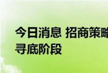 今日消息 招商策略：目前A股已经进入盈利寻底阶段