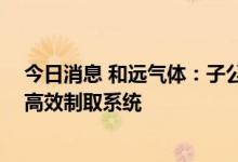 今日消息 和远气体：子公司取得发明专利证书 涉及氢气的高效制取系统