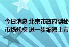 今日消息 北京市政府副秘书长姜广智：推动北交所加快扩大市场规模 进一步缩短上市等待周期