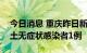 今日消息 重庆昨日新增本土确诊病例1例 本土无症状感染者1例