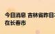 今日消息 吉林省昨日本地新增“11+81” 均在长春市