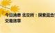 今日消息 北交所：探索混合交易和融资融券交易 提高市场交易效率