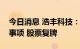 今日消息 浩丰科技：终止筹划重大资产重组事项 股票复牌