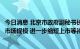 今日消息 北京市政府副秘书长姜广智：推动北交所加快扩大市场规模 进一步缩短上市等待周期