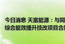今日消息 天富能源：与同方节能工程技术有限公司签订热网综合能效提升技改项目合同能源管理合同