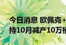今日消息 欧佩克+联合部长级监督委员会支持10月减产10万桶/日