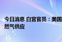 今日消息 白宫官员：美国正在与欧洲合作以确保有足够的天然气供应