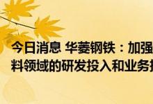 今日消息 华菱钢铁：加强在光伏、能源汽车等新能源、新材料领域的研发投入和业务拓展