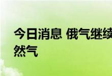 今日消息 俄气继续通过乌克兰向欧洲输送天然气