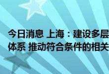 今日消息 上海：建设多层次的智能网联汽车关键零部件产业体系 推动符合条件的相关企业分拆上市