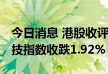 今日消息 港股收评：恒指收跌1.16% 恒生科技指数收跌1.92%