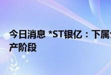 今日消息 *ST银亿：下属公司首款新能源汽车已进入样车生产阶段