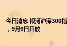 今日消息 银河沪深300指数增强暂停100万元以上大额申购，9月9日开放