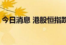 今日消息 港股恒指跌1% 恒生科技指数跌2%