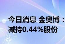 今日消息 金奥博：控股股东之一致行动人拟减持0.44%股份