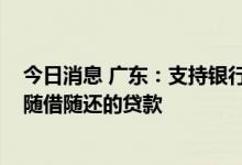 今日消息 广东：支持银行机构向中小微企业发放循环授信、随借随还的贷款