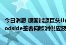 今日消息 德国能源巨头Uniper与澳洲最大上市石油公司Woodside签署向欧洲供应液化天然气协议