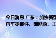今日消息 广东：加快新型基础设施重大项目建设 制定出台汽车零部件、硅能源、工业设计等专项支持政策