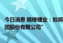 今日消息 赣锋锂业：拟将公司名称变更为“江西赣锋锂业集团股份有限公司”