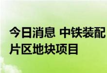 今日消息 中铁装配：预中标12.08亿元临港新片区地块项目
