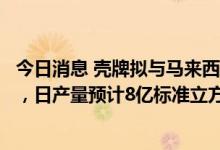 今日消息 壳牌拟与马来西亚国有石油公司合作开发天然气田，日产量预计8亿标准立方英尺
