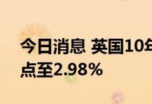 今日消息 英国10年期国债收益率上涨6个基点至2.98%