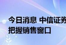 今日消息 中信证券：开发企业最关键的还是把握销售窗口