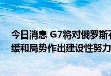 今日消息 G7将对俄罗斯石油限价，外交部：望有关国家为缓和局势作出建设性努力