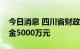 今日消息 四川省财政厅紧急向甘孜州专调资金5000万元