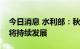 今日消息 水利部：秋季长江中下游旱情预计将持续发展