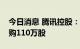 今日消息 腾讯控股：今日耗资3.51亿港元回购110万股