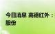 今日消息 高德红外：拟以3亿元至4亿元回购股份