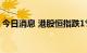 今日消息 港股恒指跌1% 恒生科技指数跌2%