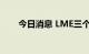 今日消息 LME三个月期镍上涨5.1%