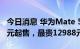 今日消息 华为Mate 50新机已经到店：4988元起售，最贵12988元