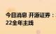 今日消息 开源证券：本轮成长风格或贯穿2022全年主线