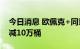 今日消息 欧佩克+同意在10月份将日产量削减10万桶