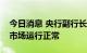 今日消息 央行副行长刘国强：目前中国外汇市场运行正常